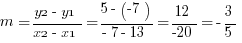 m= {y2-y1}/{x2-x1}={5-(-7)}/{-7-13}=12/-20=-{3/5}
