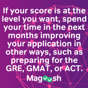 If your score is at the level you want, spend your time in the next months improving your application in other ways, such as preparing for the GRE, GMAT, or ACT - Magoosh